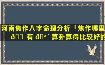 河南焦作八字命理分析「焦作哪里 🐠 有 🪴 算卦算得比较好的」